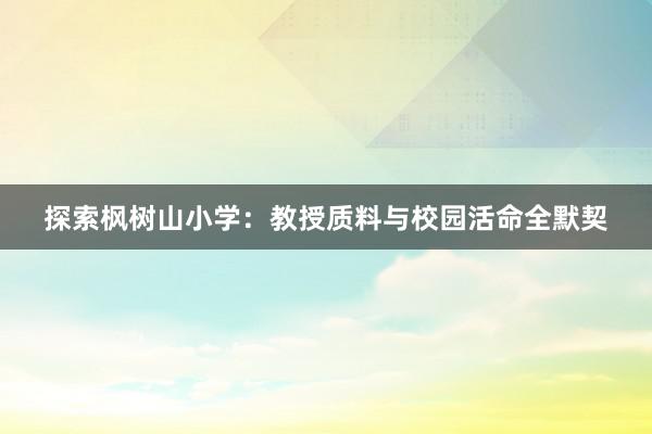 探索枫树山小学：教授质料与校园活命全默契